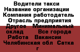 Водители такси › Название организации ­ Компания-работодатель › Отрасль предприятия ­ Другое › Минимальный оклад ­ 1 - Все города Работа » Вакансии   . Челябинская обл.,Сатка г.